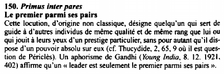 Prévisualisation du document 150. Primus inter pares
Le premier parmi ses pairs
Cette locution, d'origine non classique, désigne quelqu’un qui sert de
guide...