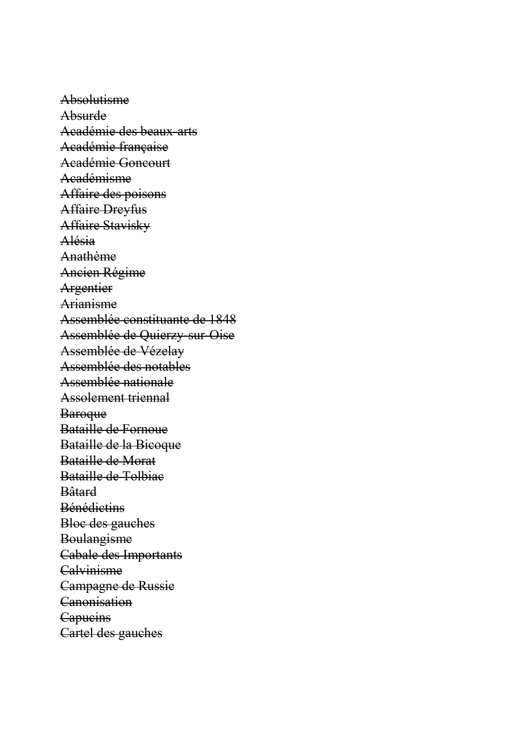 Prévisualisation du document AbsolutismeK021AbsurdeK164Académie des beaux-artsK193Académie françaiseK014Académie GoncourtK002AcadémismeK004Affaire des poisonsK197Affaire DreyfusK016Affaire StaviskyK023AlésiaK043AnathèmeK059Ancien RégimeK128ArgentierK060ArianismeK020Assemblée