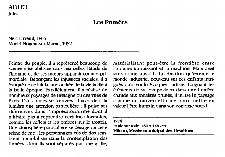 Prévisualisation du document ADLERJulesLes F uméesNé à Luxeuil, 1865Mort à Nogent-sur-Marne, 1952Peintre d u p euple, il a r eprésenté beaucoup d es cènes misérabilistes dans lesquelles l'étude d el 'homme et d e ses m oeurs a pparaît comme primordiale.