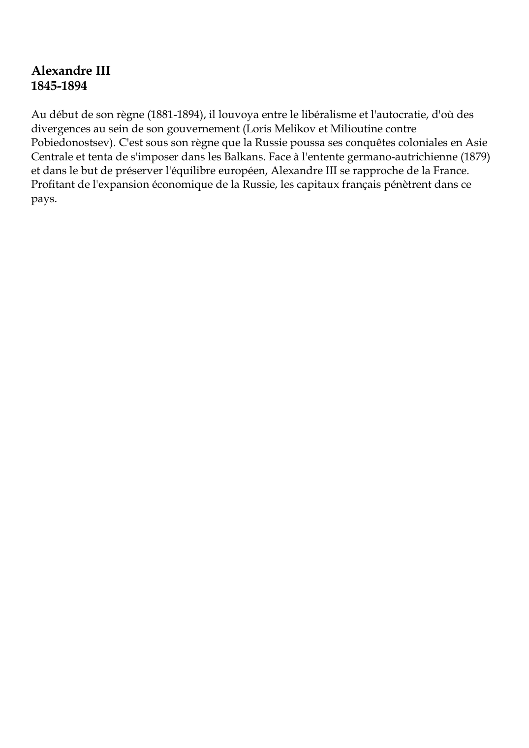 Prévisualisation du document Alexandre III 1845-1894 : Au début de son règne (1881-1894), il louvoya entre le libéralisme et l'autocratie, d'où desdivergences au sein de son gouvernement (Loris Melikov et Milioutine contre Pobiedonostsev).