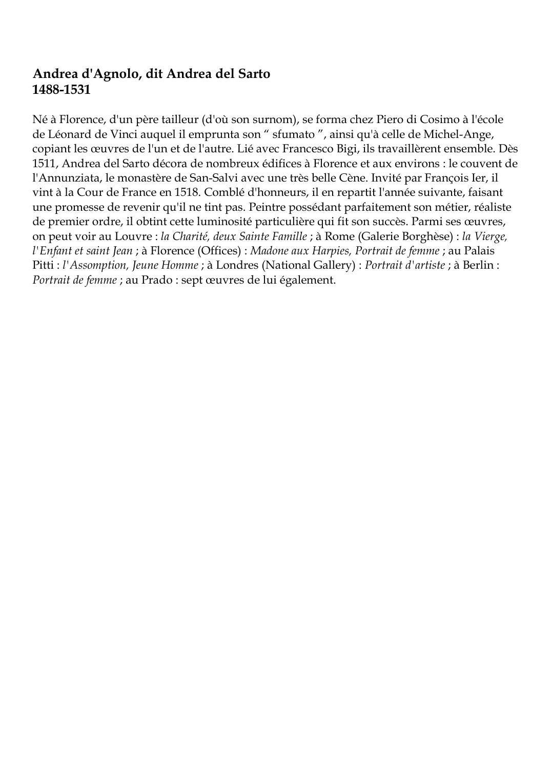 Prévisualisation du document Andrea d'Agnolo, dit Andrea del Sarto1488-1531Né à Florence, d'un père tailleur (d'où son surnom), se forma chez Piero di Cosimo à l'écolede Léonard de Vinci auquel il emprunta son " sfumato ", ainsi qu'à celle de Michel-Ange,copiant les oeuvres de l'un et de l'autre.