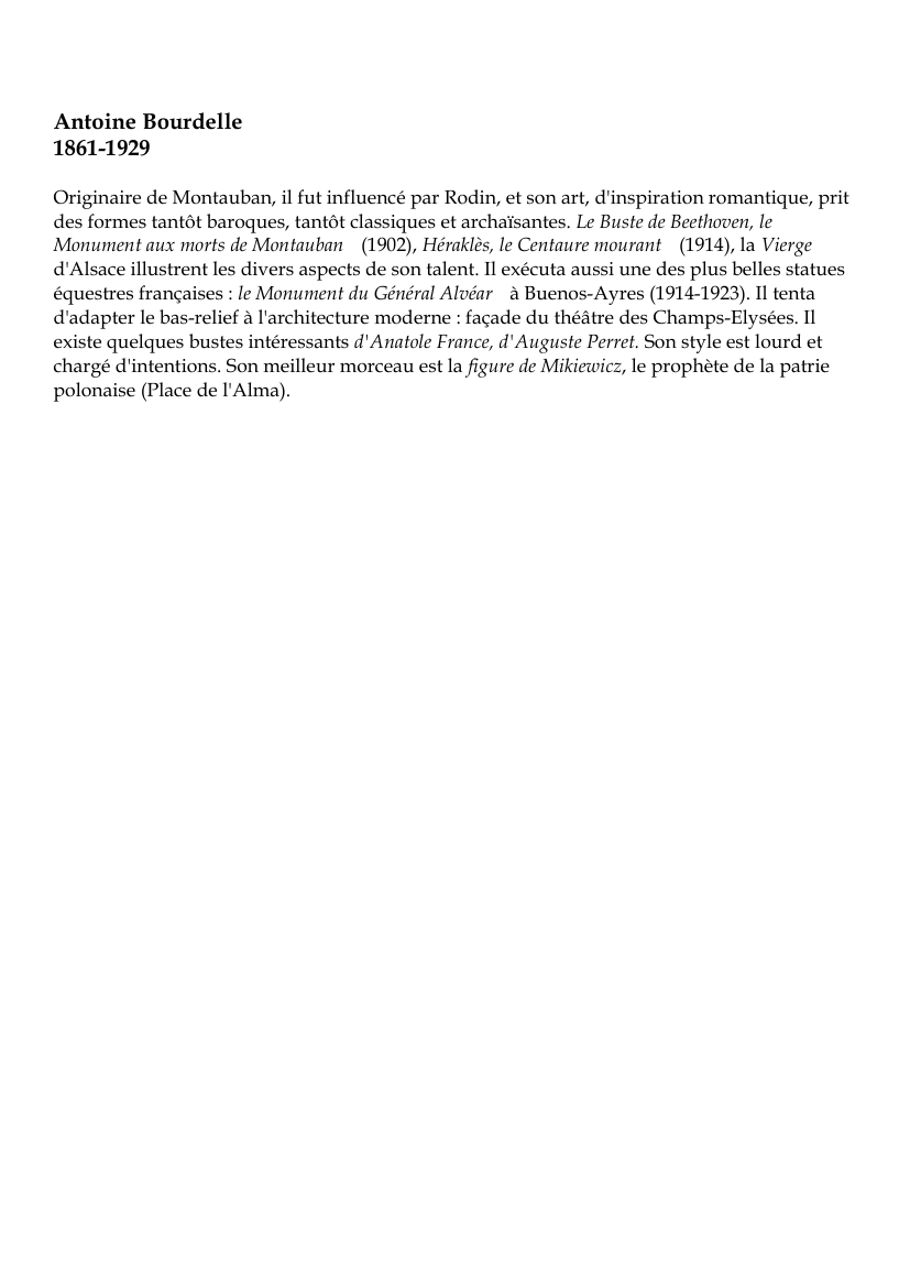 Prévisualisation du document Antoine Bourdelle1861-1929Originaire de Montauban, il fut influencé par Rodin, et son art, d'inspiration romantique, pritdes formes tantôt baroques, tantôt classiques et archaïsantes.