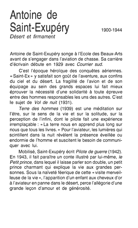 Prévisualisation du document Antoine de
Saint-Exupéry
Désert et firmament

1900-1944

Antoine de Saint-Exupéry songe à l'Ecole des Beaux-Arts
avant de s'engager dans l'aviation...