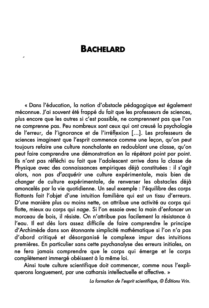 Prévisualisation du document BACHELARD

« Dans l'éducation, la notion d'obstacle pédagogique est également
méconnue. J'ai souvent été frappé du fait que les professeurs...