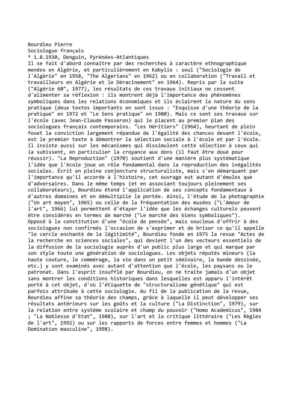 Prévisualisation du document Bourdieu Pierre
Sociologue français
* 1.8.1930, Denguin, Pyrénées-Atlantiques
Il se fait d'abord connaître par des recherches à caractère ethnographique
menées...