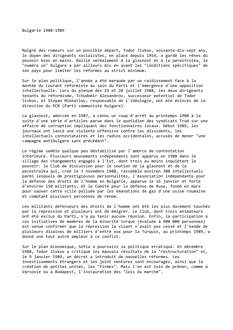 Prévisualisation du document Bulgarie 1988-1989

Malgré des rumeurs sur un possible départ, Todor Jivkov, soixante-dix-sept ans,
le doyen des dirigeants socialistes, en place...
