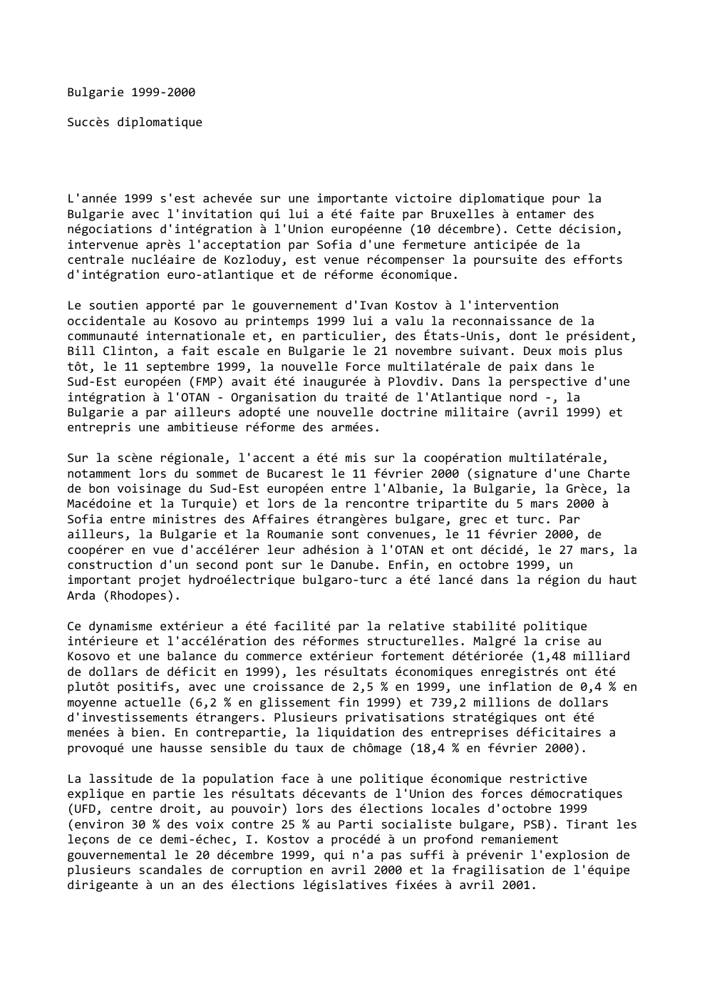 Prévisualisation du document Bulgarie 1999-2000
Succès diplomatique

L'année 1999 s'est achevée sur une importante victoire diplomatique pour la
Bulgarie avec l'invitation qui lui...