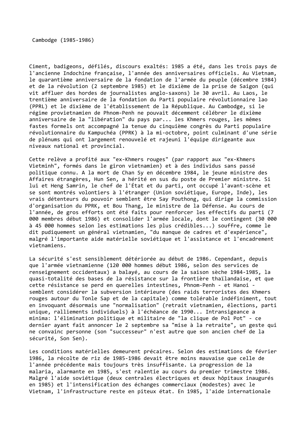 Prévisualisation du document Cambodge (1985-1986)

Ciment, badigeons, défilés, discours exaltés: 1985 a été, dans les trois pays de
l'ancienne Indochine française, l'année des...