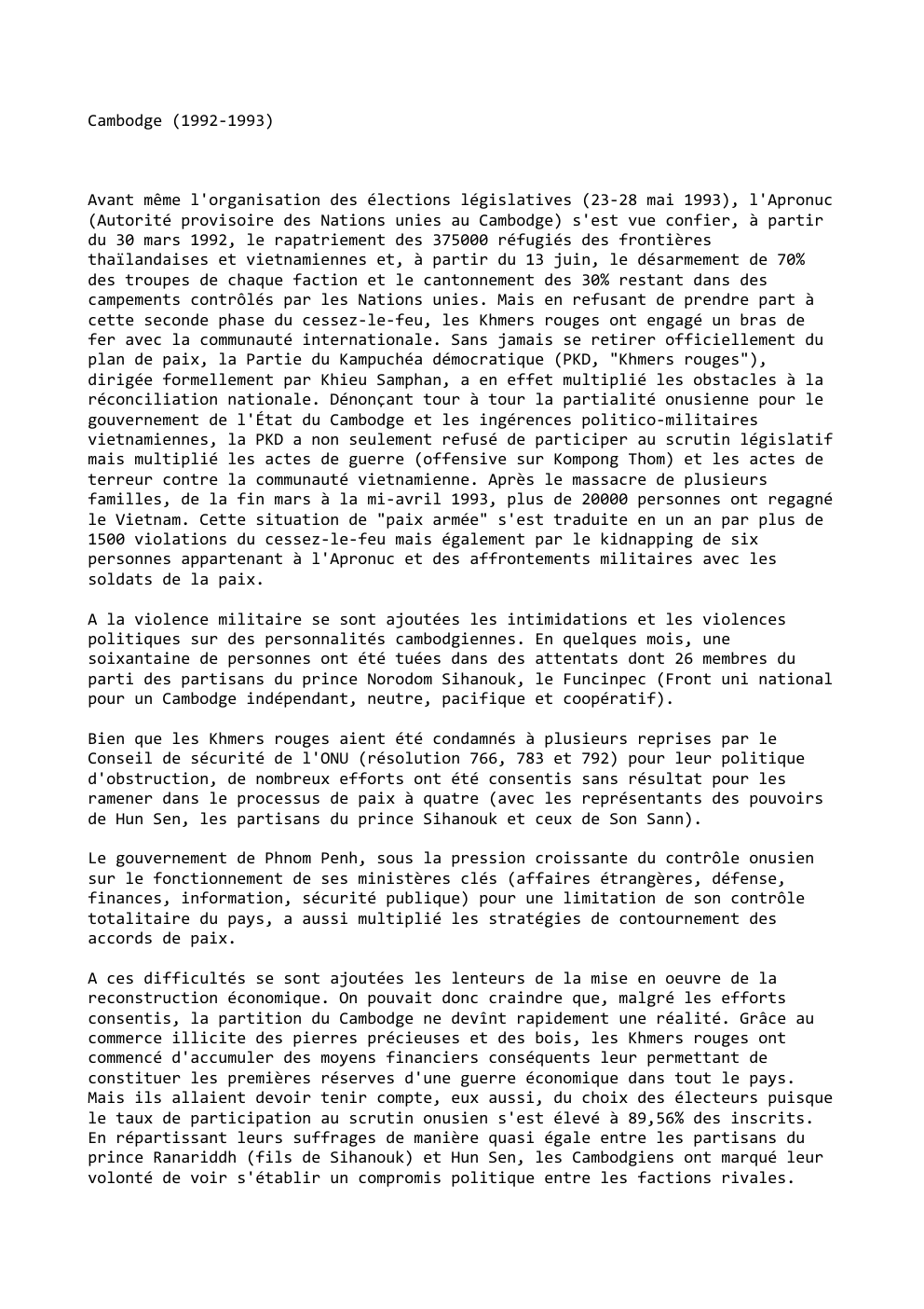 Prévisualisation du document Cambodge (1992-1993)

Avant même l'organisation des élections législatives (23-28 mai 1993), l'Apronuc
(Autorité provisoire des Nations unies au Cambodge) s'est...