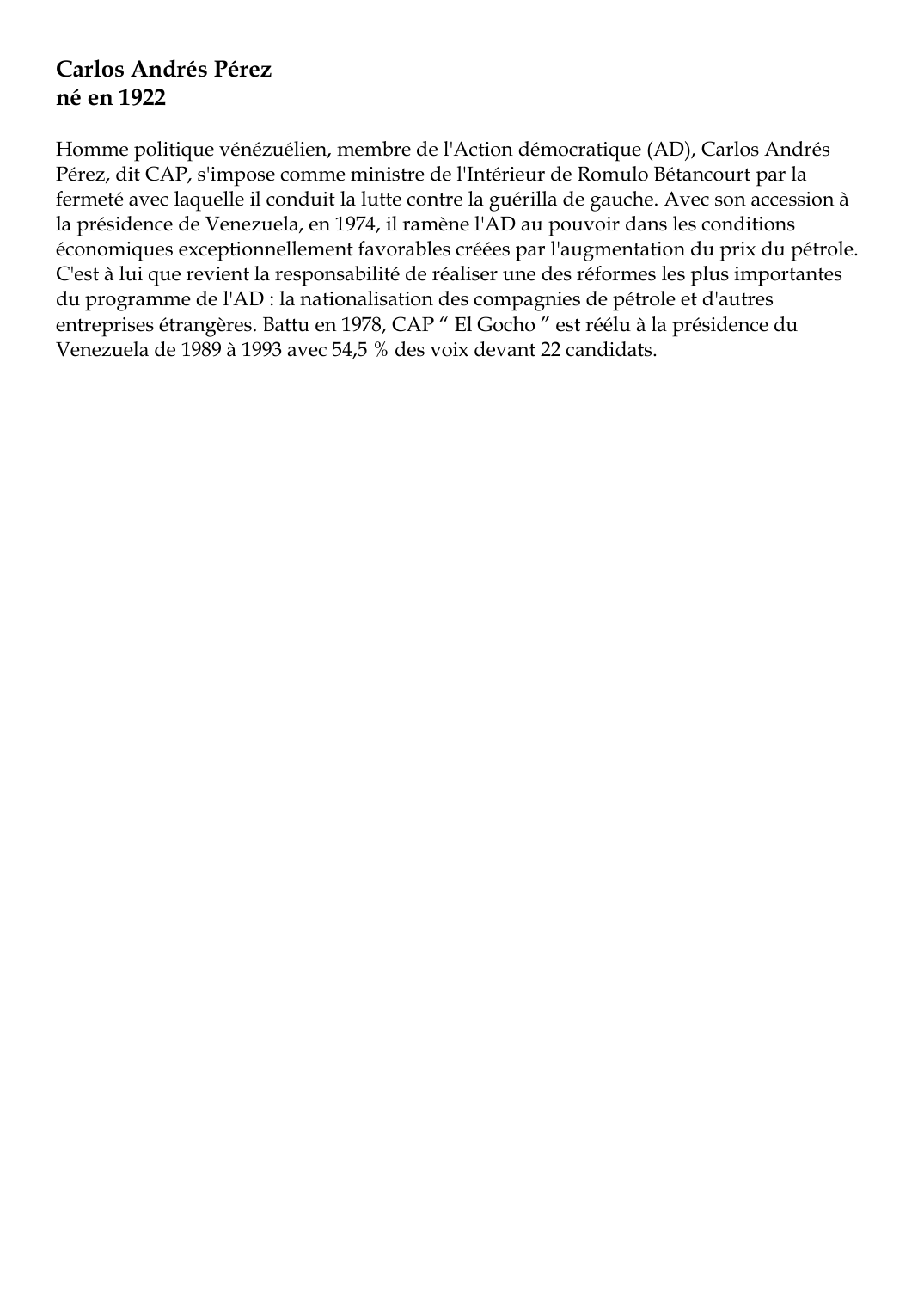 Prévisualisation du document Carlos Andrés Pérezné en 1922Homme politique vénézuélien, membre de l'Action démocratique (AD), Carlos AndrésPérez, dit CAP, s'impose comme ministre de l'Intérieur de Romulo Bétancourt par lafermeté avec laquelle il conduit la lutte contre la guérilla de gauche.