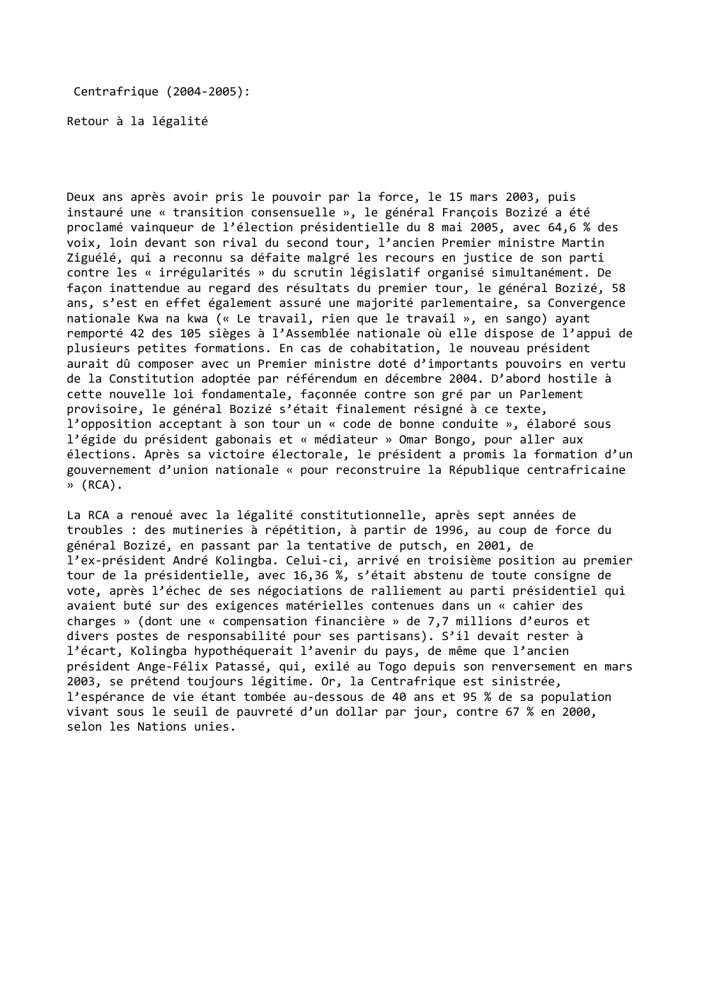 Prévisualisation du document Centrafrique (2004-2005):
Retour à la légalité

Deux ans après avoir pris le pouvoir par la force, le 15 mars 2003,...