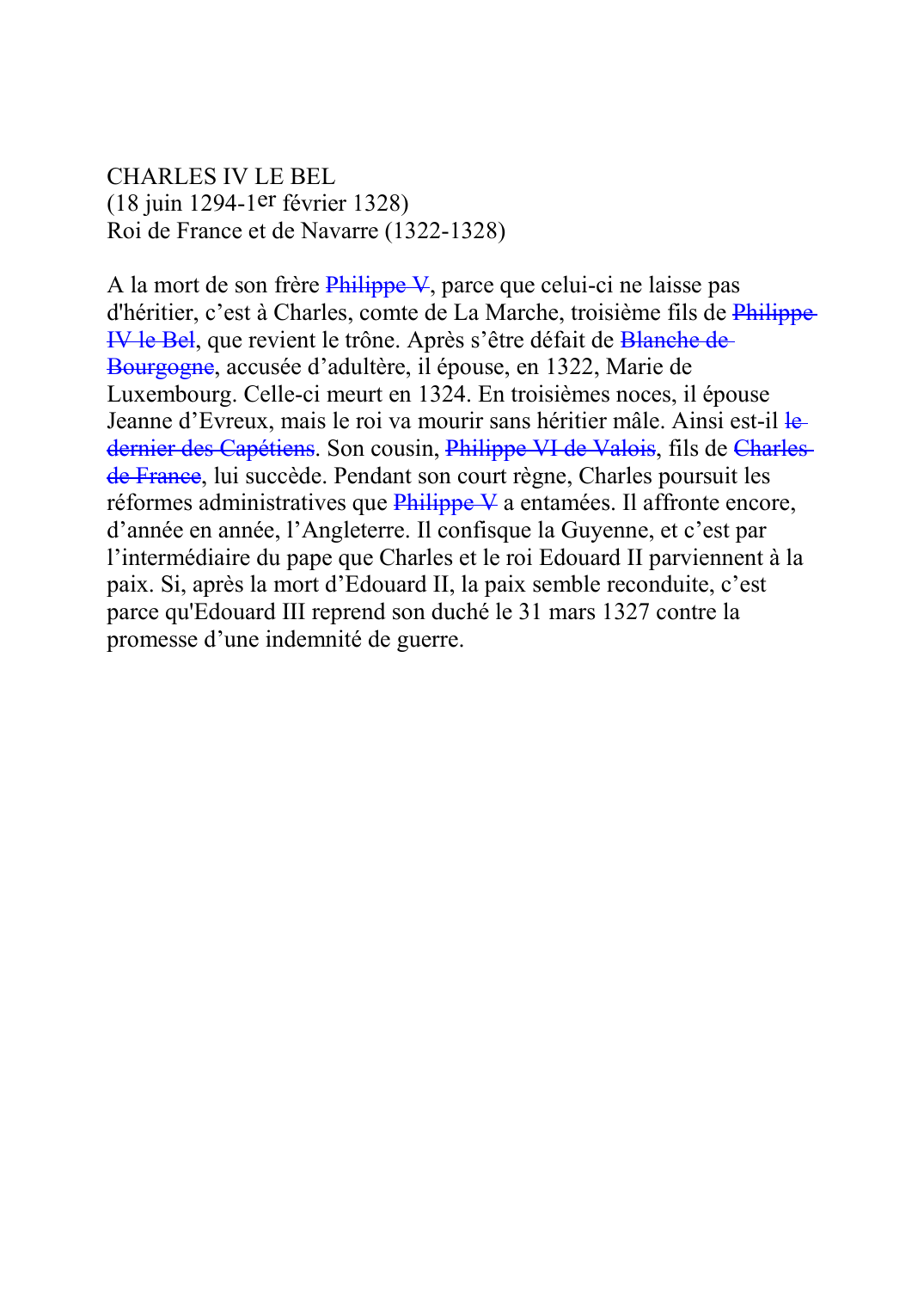 Prévisualisation du document CHARLES IV LE BEL (18 juin 1294-1er février 1328) Roi de France et de Navarre (1322-1328)  A la mort de son frère Philippe VF048, parce que celui-ci ne laisse pas d'héritier, c'est à Charles, comte de La Marche, troisième fils de Philippe IV le BelF046, que revient le trône.