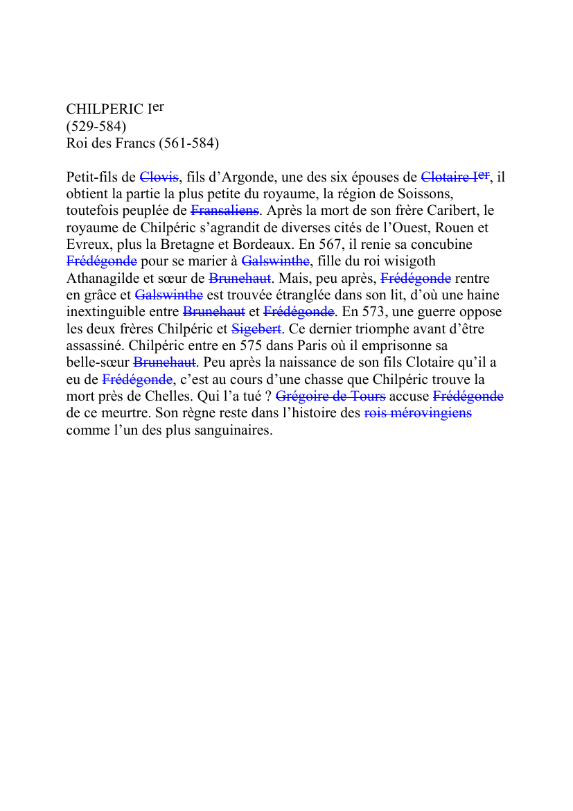 Prévisualisation du document CHILPERIC Ier(529-584)Roi des Francs (561-584)Petit-fils de Clovis, fils d'Argonde, une des six épouses de Clotaire Ier, ilobtient la partie la plus petite du royaume, la région de Soissons,toutefois peuplée de Fransaliens.