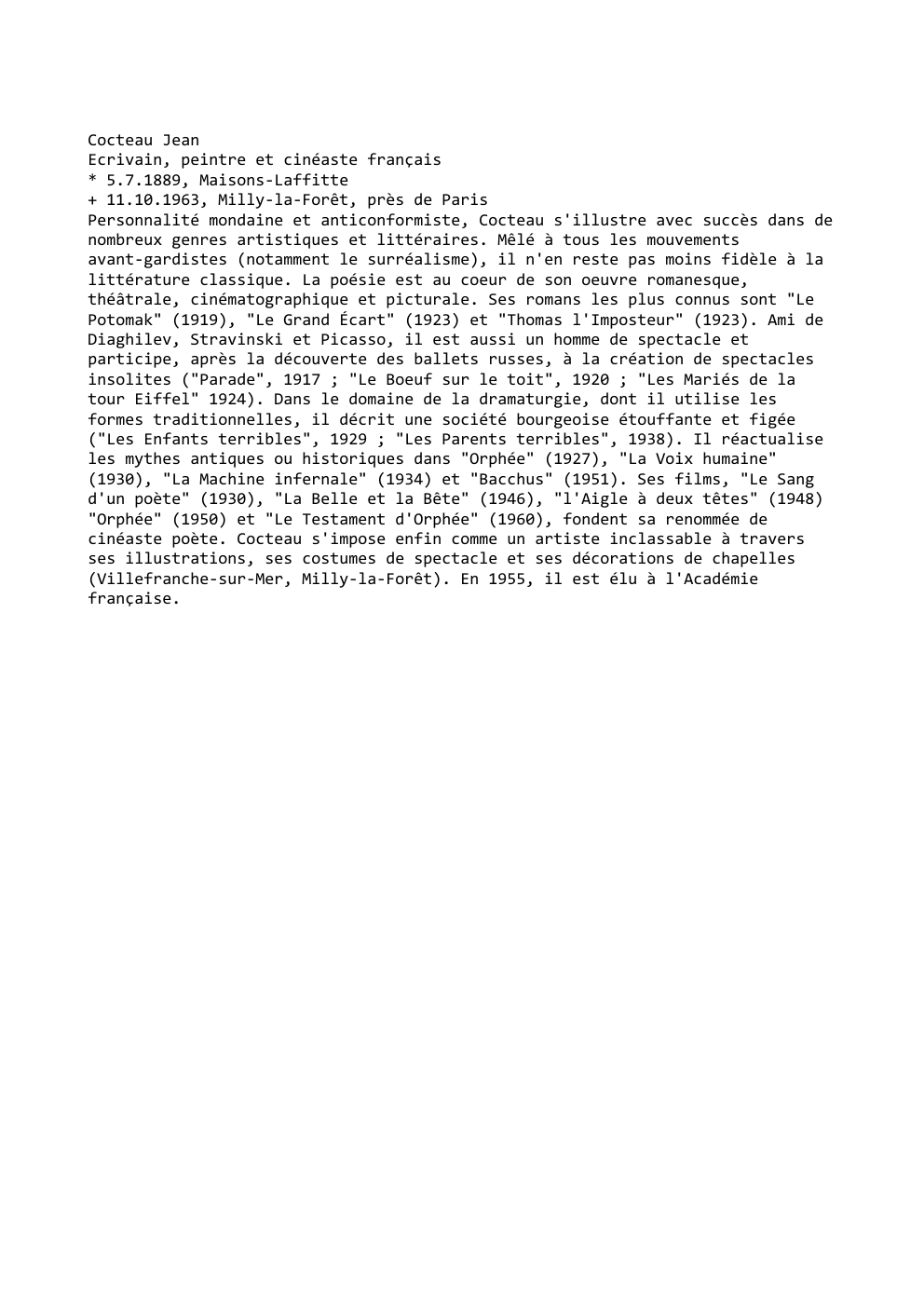 Prévisualisation du document Cocteau Jean
Ecrivain, peintre et cinéaste français
* 5.7.1889, Maisons-Laffitte
+ 11.10.1963, Milly-la-Forêt, près de Paris
Personnalité mondaine et anticonformiste,...