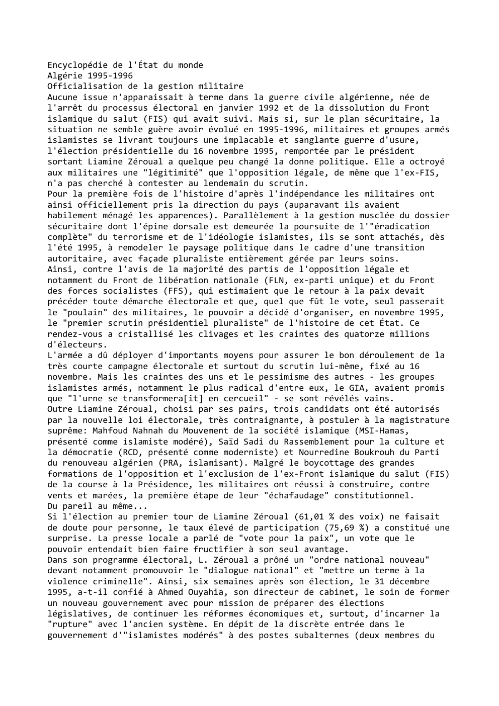 Prévisualisation du document Encyclopédie de l'État du monde
Algérie 1995-1996
Officialisation de la gestion militaire
Aucune issue n'apparaissait à terme dans la guerre...