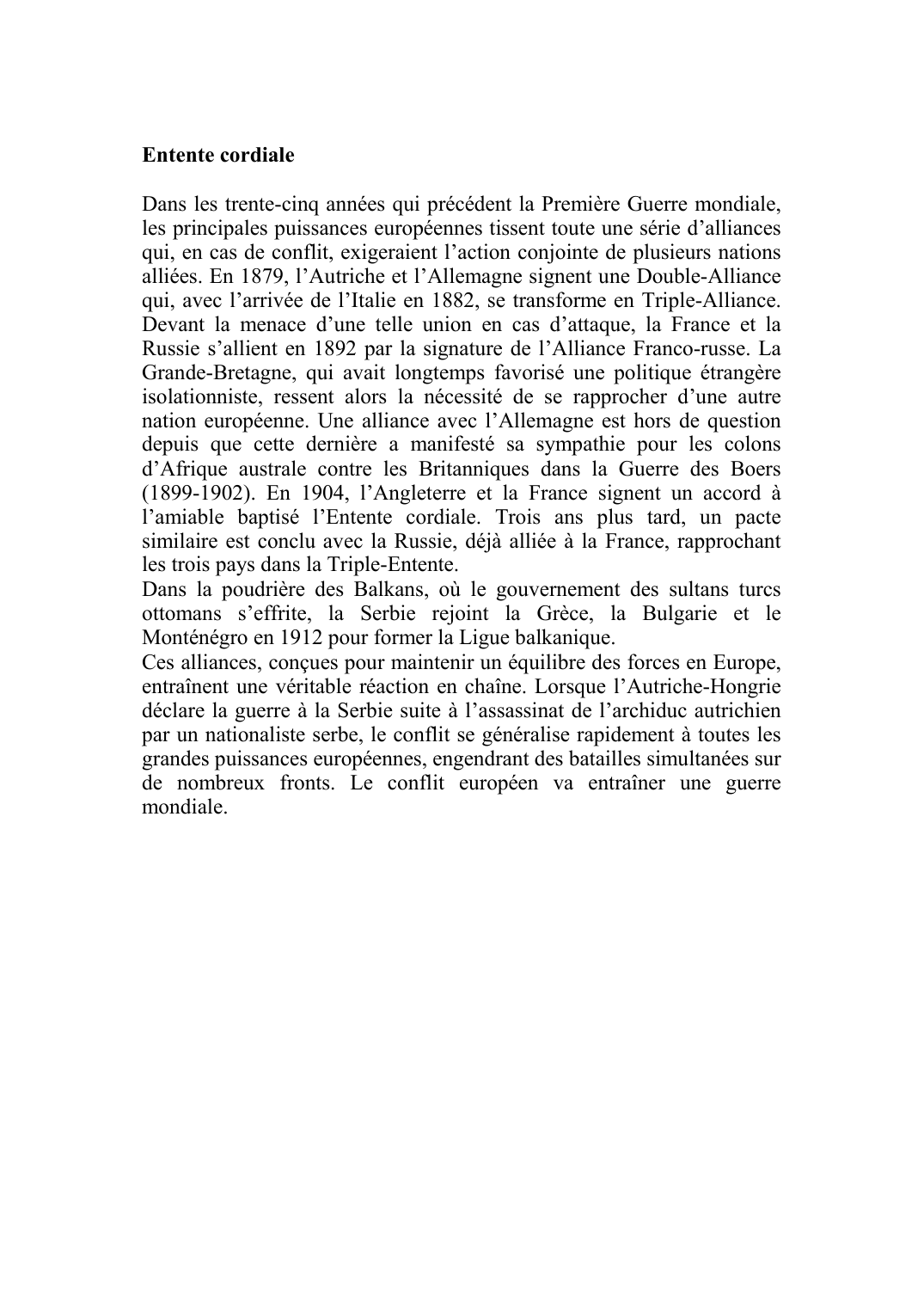 Prévisualisation du document Entente cordialeDans les trente-cinq années qui précédent la Première Guerre mondiale, les principales puissances européennes tissent toute une série d'alliances qui, en cas de conflit, exigeraient l'action conjointe de plusieurs nations alliées.