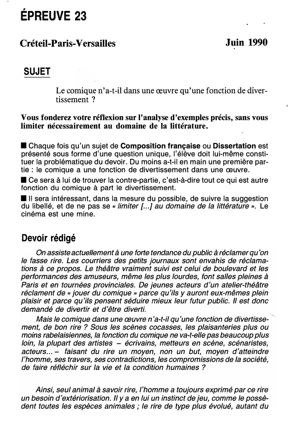 Prévisualisation du document ÉPREUVE 23
Créteil-Paris-Versailles

Juin 1990

SUJET
Le comique n'a-t-il dans une œuvre qu'une fonction de diver­
tissement?
Vous fonderez votre...