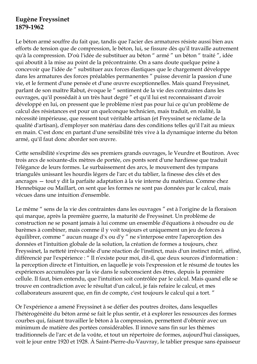 Prévisualisation du document Eugène Freyssinet1879-1962Le béton armé souffre du fait que, tandis que l'acier des armatures résiste aussi bien auxefforts de tension que de compression, le béton, lui, se fissure dès qu'il travaille autrementqu'à la compression.