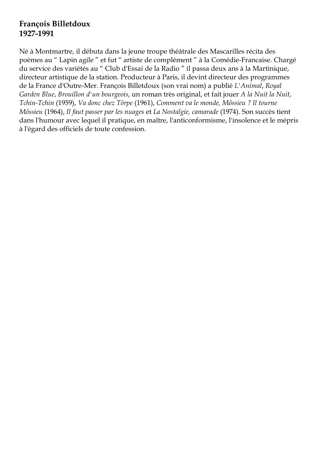 Prévisualisation du document François Billetdoux1927-1991Né à Montmartre, il débuta dans la jeune troupe théâtrale des Mascarilles récita despoèmes au " Lapin agile " et fut " artiste de complément " à la Comédie-Francaise.