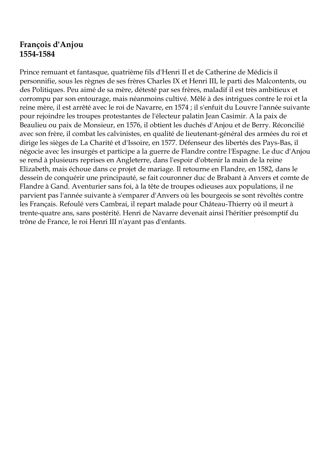 Prévisualisation du document François d'Anjou1554-1584Prince remuant et fantasque, quatrième fils d'Henri II et de Catherine de Médicis ilpersonnifie, sous les règnes de ses frères Charles IX et Henri III, le parti des Malcontents, oudes Politiques.