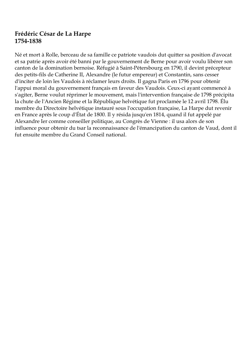 Prévisualisation du document Frédéric César de La Harpe (1754-1838) Né et mort à Rolle, berceau de sa famille ce patriote vaudois dut quitter sa position d'avocatet sa patrie après avoir été banni par le gouvernement de Berne pour avoir voulu libérer soncanton de la domination bernoise.
