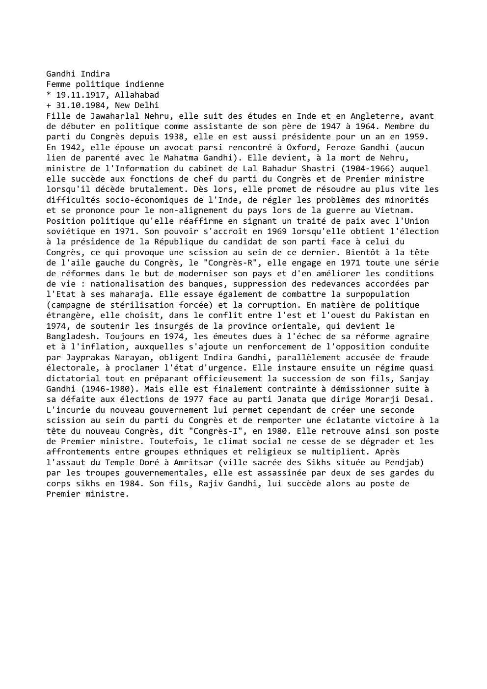 Prévisualisation du document Gandhi Indira
Femme politique indienne
* 19.11.1917, Allahabad
+ 31.10.1984, New Delhi
Fille de Jawaharlal Nehru, elle suit des études...