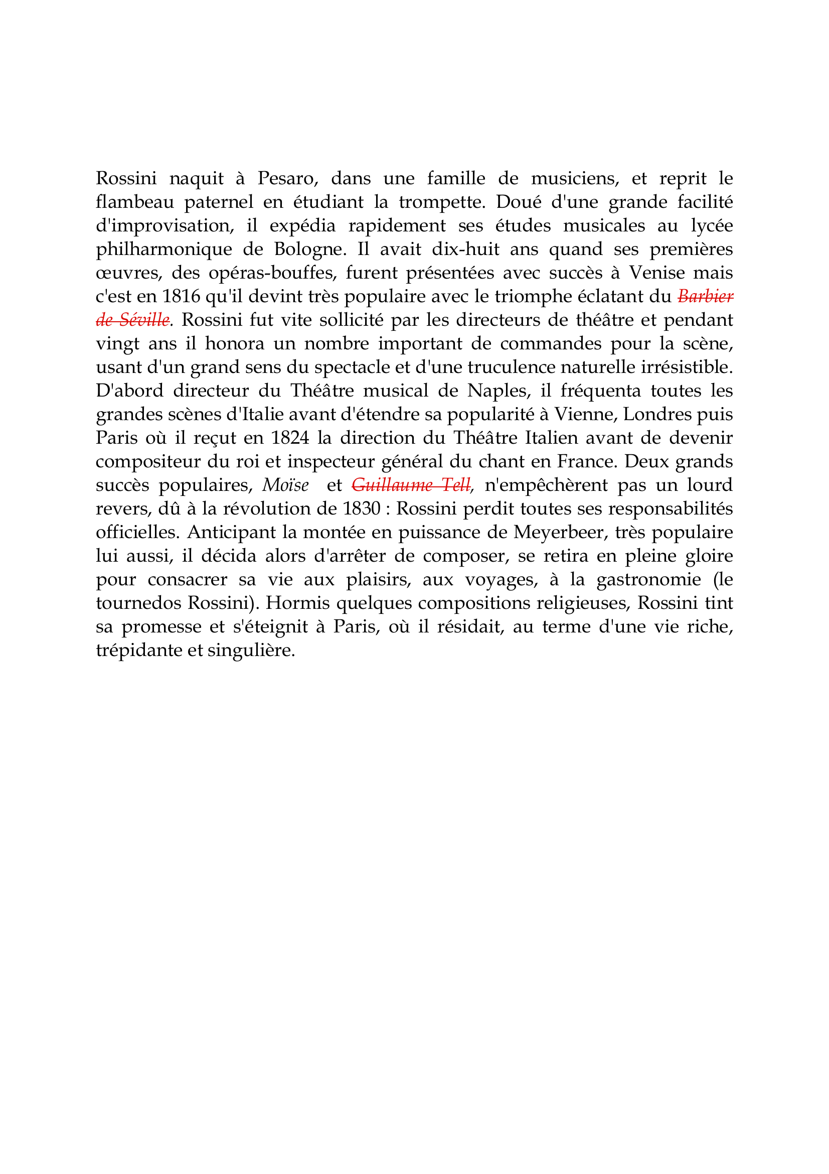 Prévisualisation du document Gioacchino Rossini

Rossini naquit à Pesaro, dans une famille de musiciens, et reprit le
flambeau paternel en étudiant la trompette.