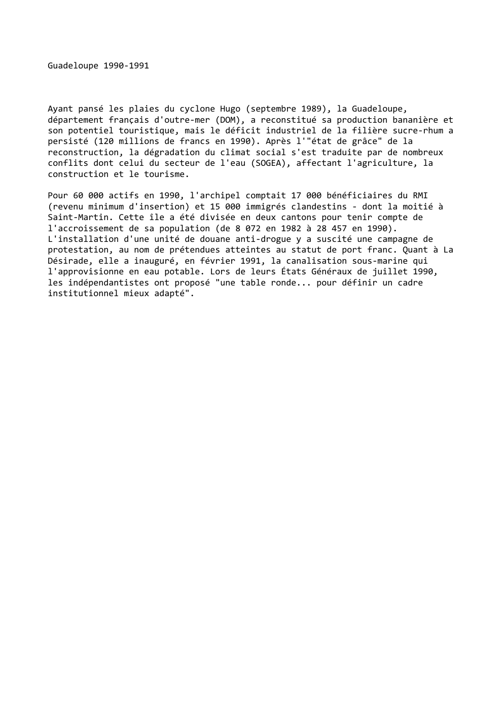 Prévisualisation du document Guadeloupe 1990-1991

Ayant pansé les plaies du cyclone Hugo (septembre 1989), la Guadeloupe,
département français d'outre-mer (DOM), a reconstitué sa...