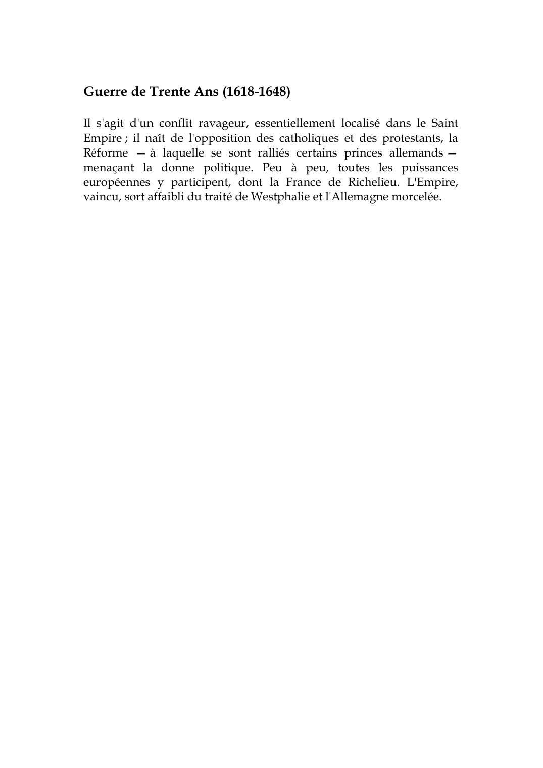 Prévisualisation du document Guerre de Trente Ans (1618-1648)Il s'agit d'un conflit ravageur, essentiellement localisé dans le SaintEmpire ; il naît de l'opposition des catholiques et des protestants, laRéforme -- à laquelle se sont ralliés certains princes allemands --menaçant la donne politique.