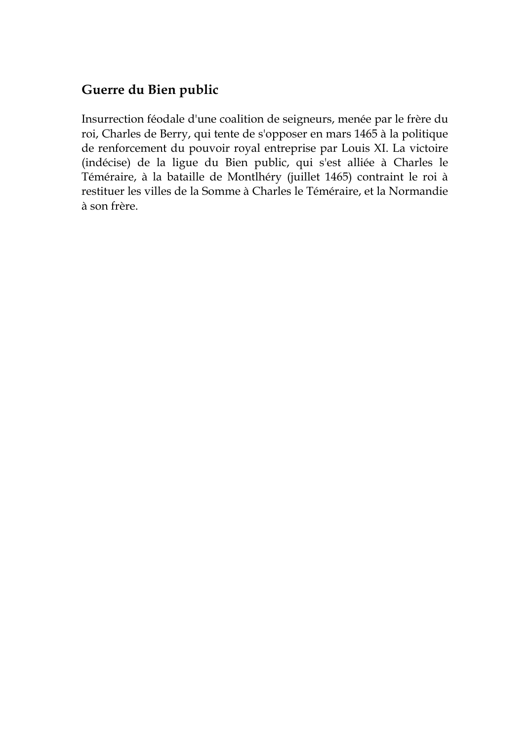 Prévisualisation du document Guerre du Bien publicInsurrection féodale d'une coalition de seigneurs, menée par le frère duroi, Charles de Berry, qui tente de s'opposer en mars 1465 à la politiquede renforcement du pouvoir royal entreprise par Louis XI.