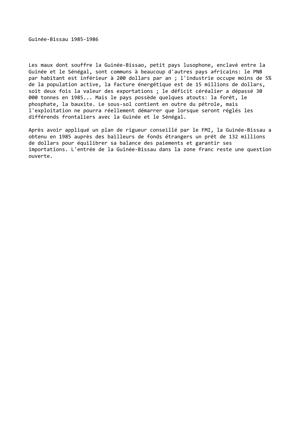 Prévisualisation du document Guinée-Bissau 1985-1986

Les maux dont souffre la Guinée-Bissao, petit pays lusophone, enclavé entre la
Guinée et le Sénégal, sont communs...