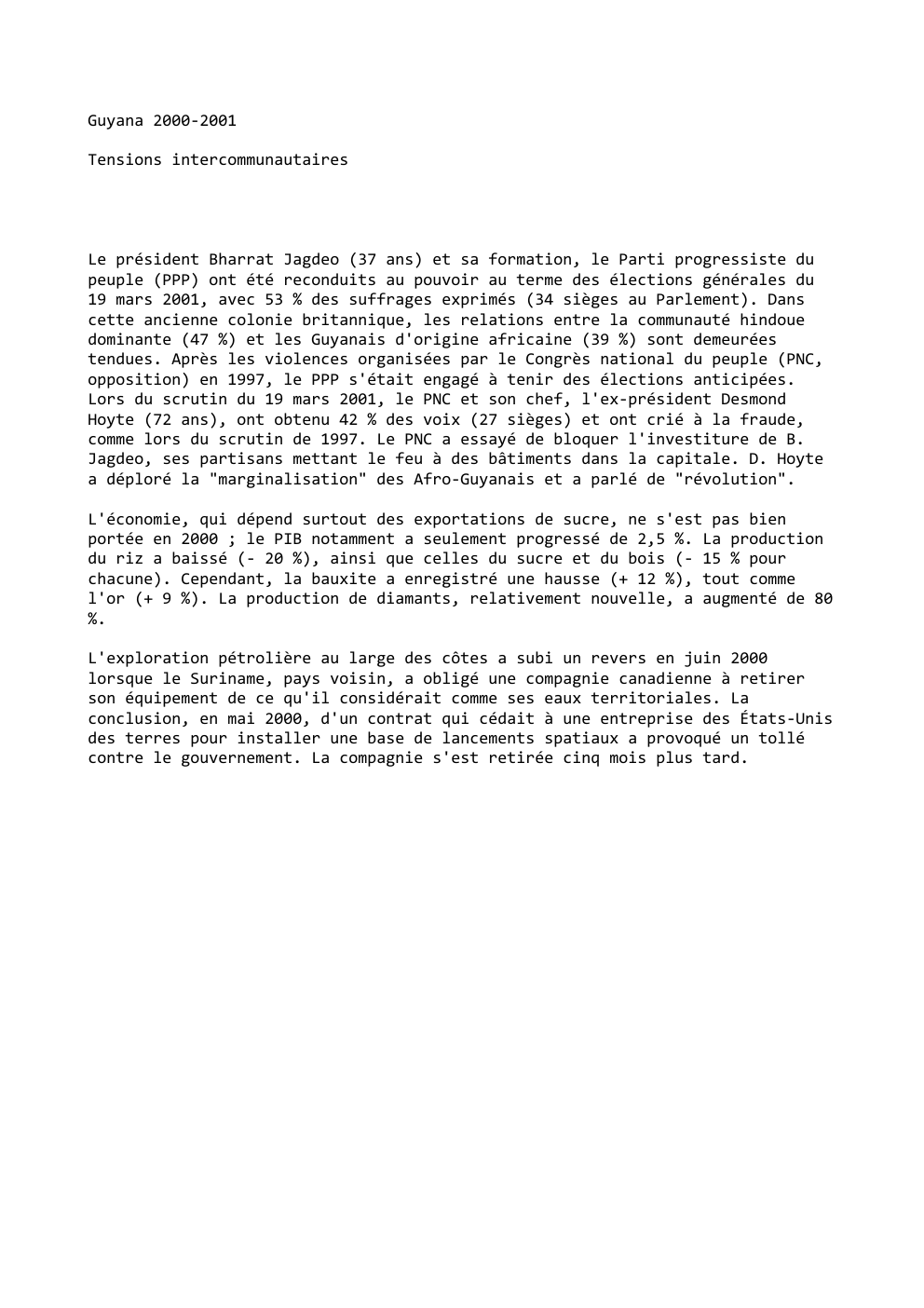Prévisualisation du document Guyana 2000-2001
Tensions intercommunautaires

Le président Bharrat Jagdeo (37 ans) et sa formation, le Parti progressiste du
peuple (PPP) ont...