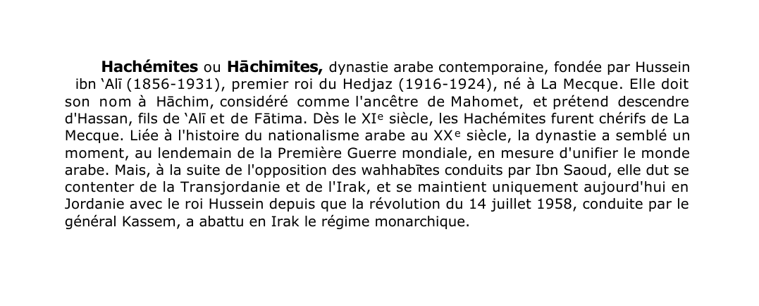Prévisualisation du document Hachémites ou H?chimites, dynastie arabe contemporaine, fondée par Hussein
ibn 'Al? (1856-1931), premier roi du Hedjaz (1916-1924), né à La Mecque.