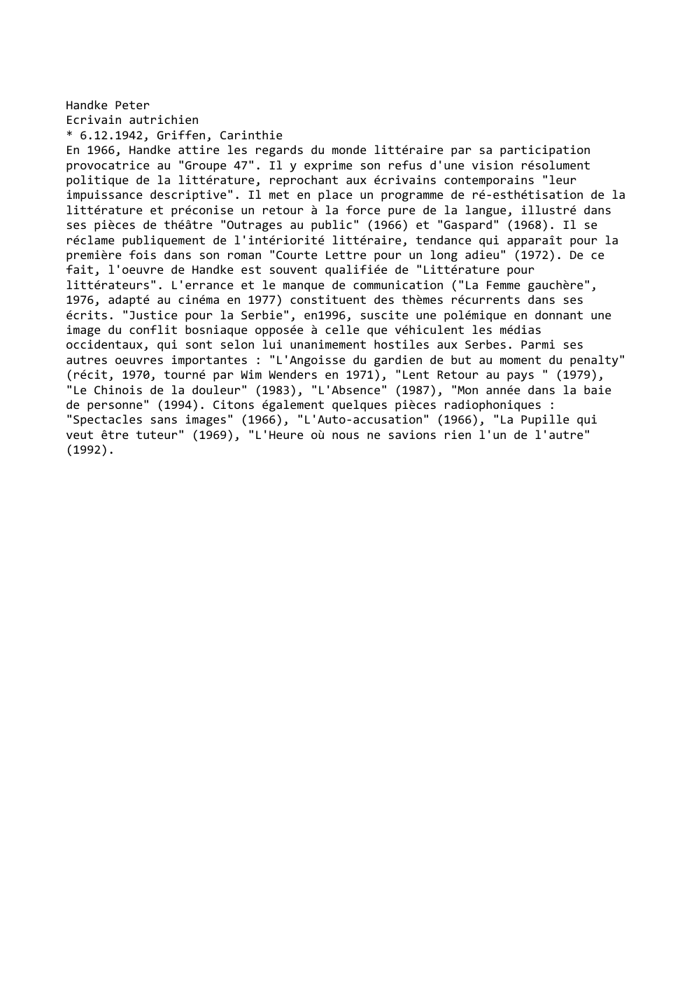 Prévisualisation du document Handke Peter
Ecrivain autrichien
* 6.12.1942, Griffen, Carinthie
En 1966, Handke attire les regards du monde littéraire par sa participation...