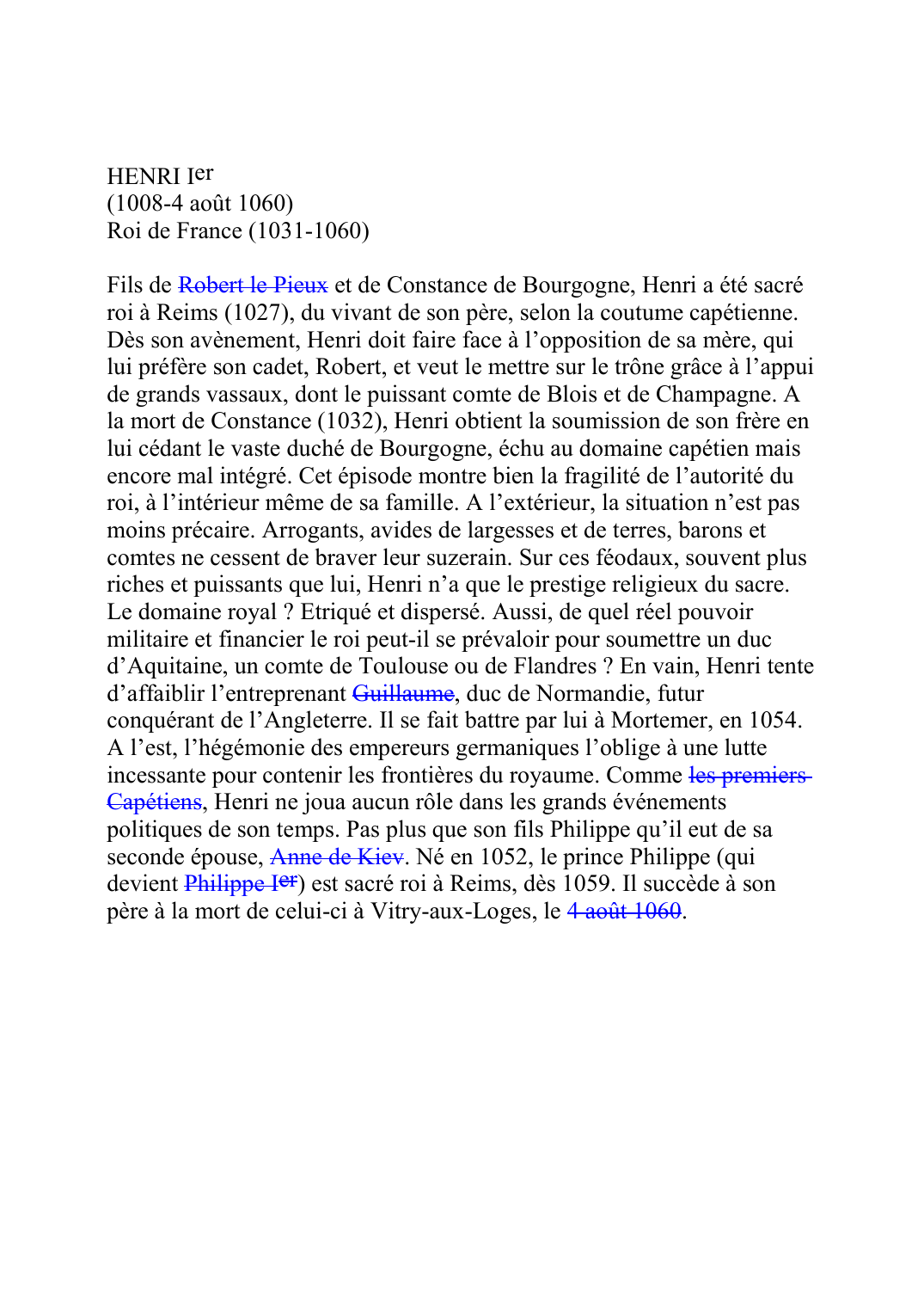 Prévisualisation du document HENRI Ier(1008-4 août 1060)Roi de France (1031-1060)Fils de Robert le Pieux et de Constance de Bourgogne, Henri a été sacréroi à Reims (1027), du vivant de son père, selon la coutume capétienne.