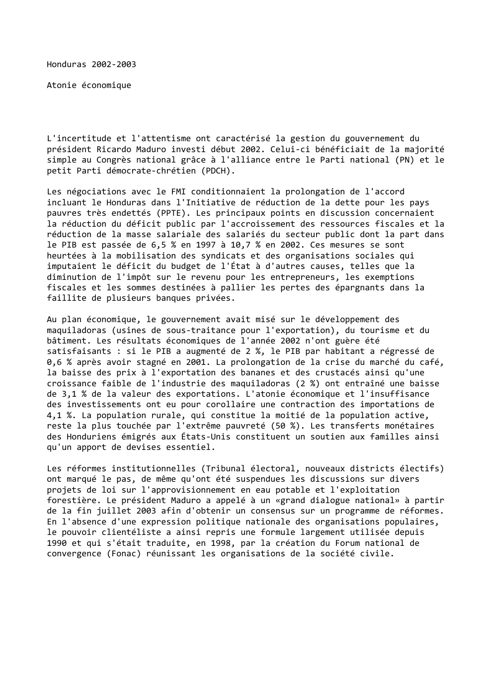 Prévisualisation du document Honduras 2002-2003
Atonie économique

L'incertitude et l'attentisme ont caractérisé la gestion du gouvernement du
président Ricardo Maduro investi début 2002....