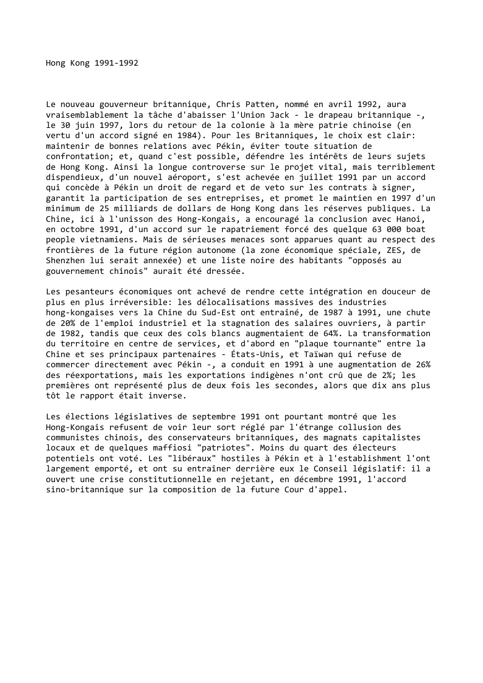 Prévisualisation du document Hong Kong 1991-1992

Le nouveau gouverneur britannique, Chris Patten, nommé en avril 1992, aura
vraisemblablement la tâche d'abaisser l'Union Jack...