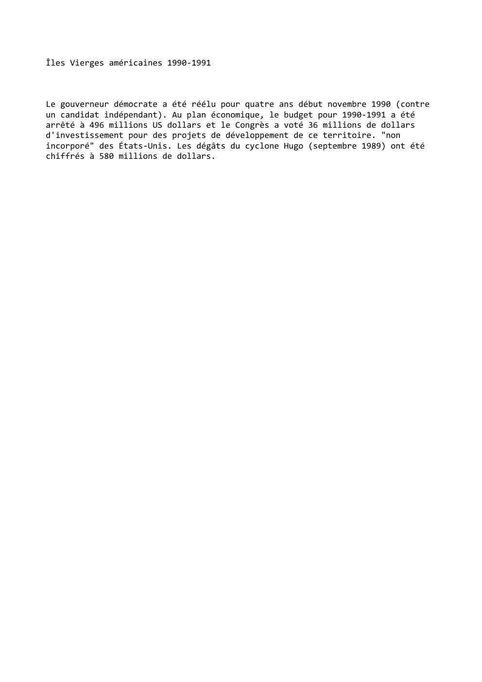Prévisualisation du document Îles Vierges américaines 1990-1991

Le gouverneur démocrate a été réélu pour quatre ans début novembre 1990 (contre
un candidat indépendant)....