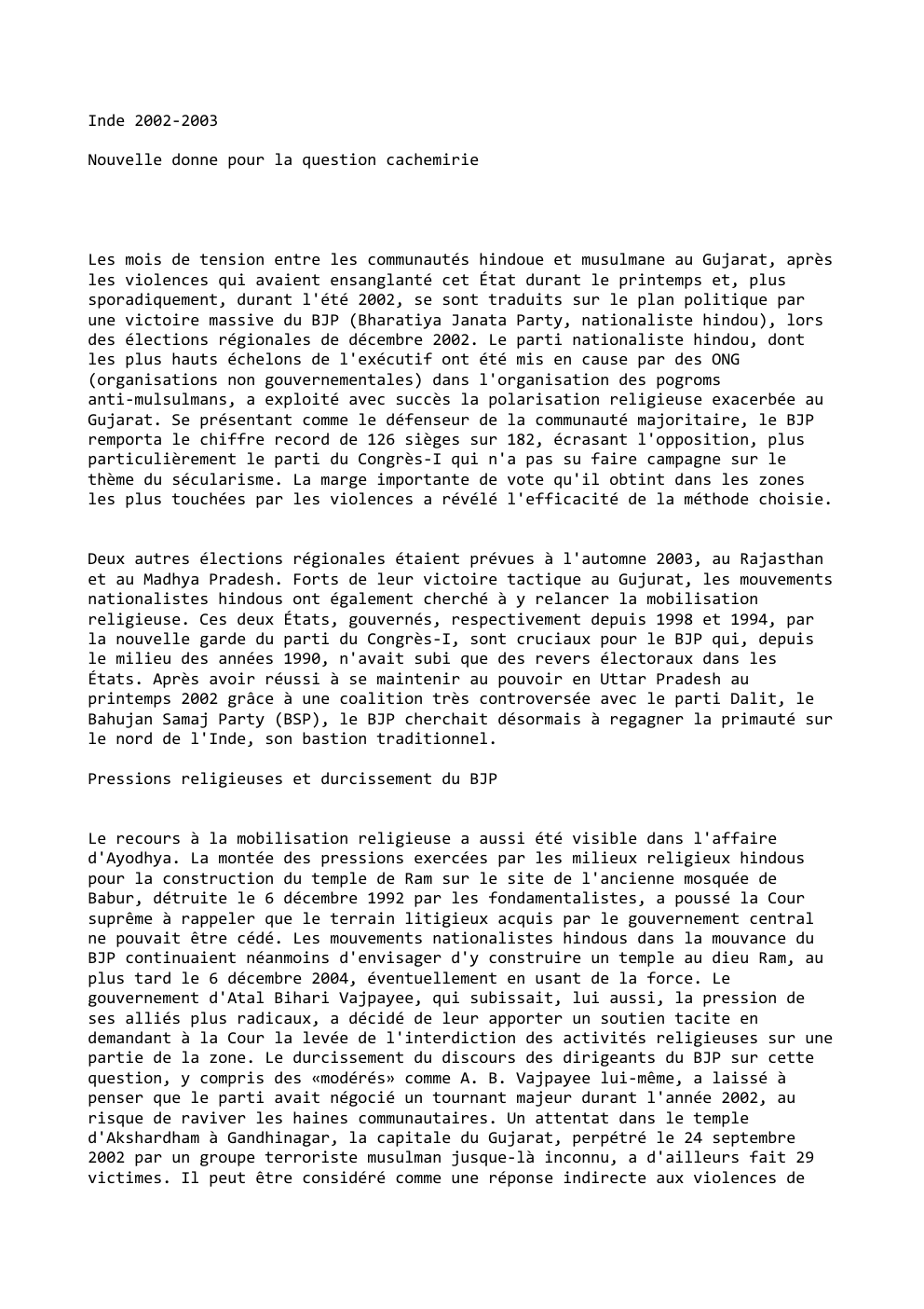 Prévisualisation du document Inde 2002-2003
Nouvelle donne pour la question cachemirie

Les mois de tension entre les communautés hindoue et musulmane au Gujarat,...