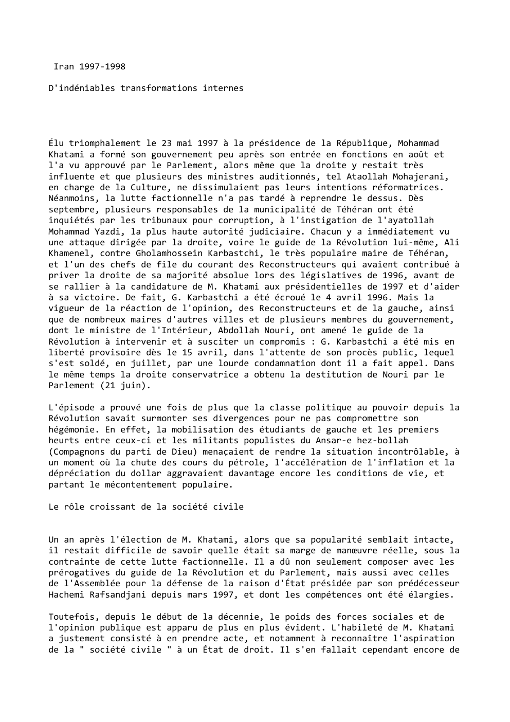 Prévisualisation du document Iran 1997-1998
D'indéniables transformations internes

Élu triomphalement le 23 mai 1997 à la présidence de la République, Mohammad
Khatami a...