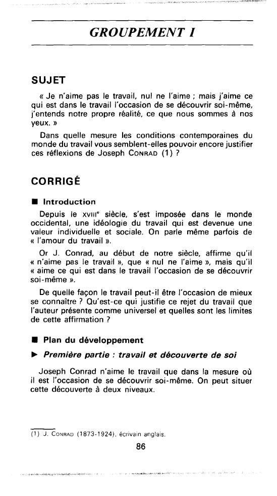 Prévisualisation du document «Je n'aime pas le travail, nul ne l'aime; mais j'aime ce qui est dans le travail l'occasion de se découvrir soi-même, j'entends notre propre réalité, ce que nous sommes à nos yeux.» Dans quelle mesure les conditions contemporaines du monde du travail vous semblent-elles pouvoir encore justifier ces réflexions de Joseph CONRAD ?