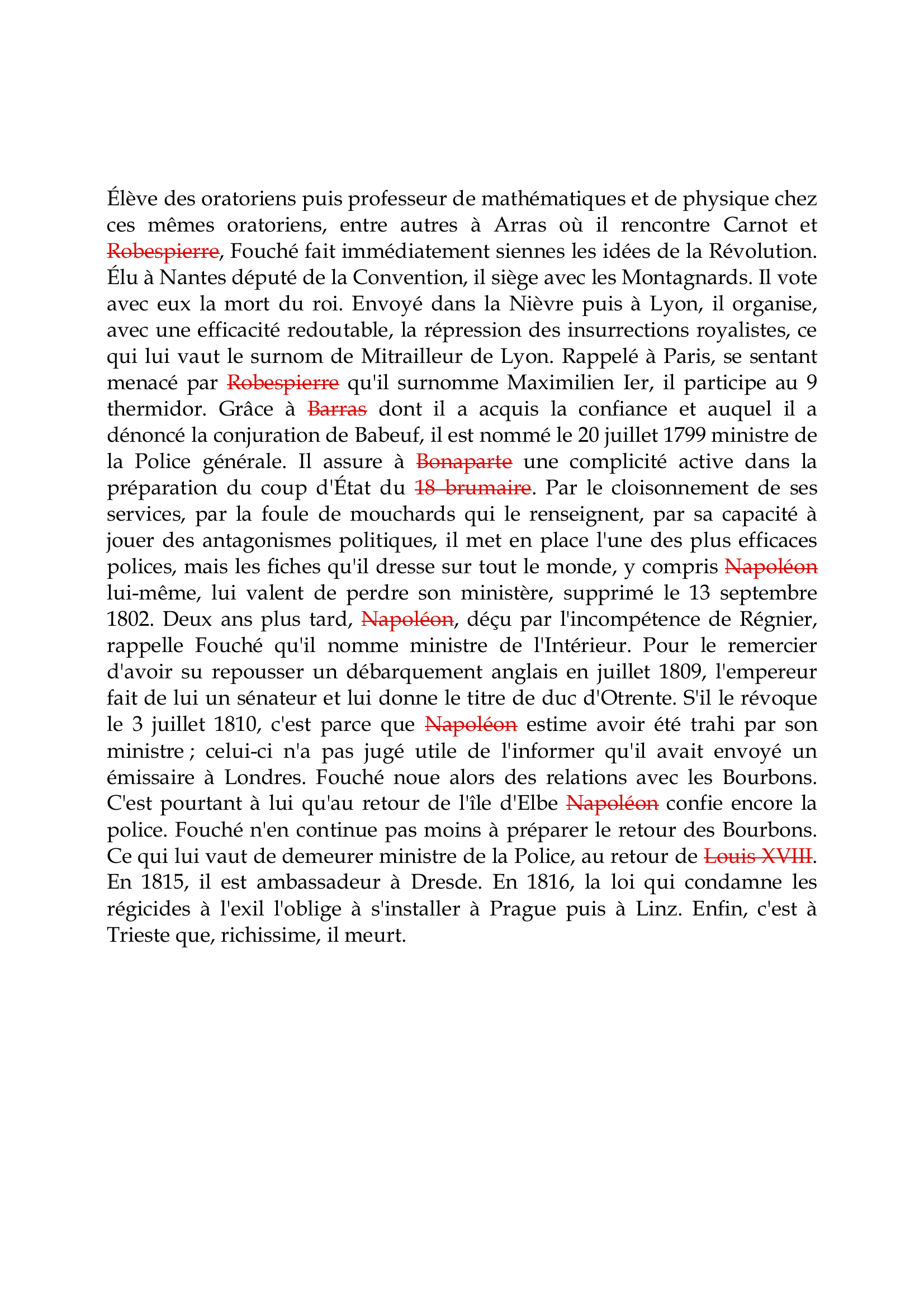 Prévisualisation du document Joseph Fouché

Élève des oratoriens puis professeur de mathématiques et de physique chez
ces mêmes oratoriens, entre autres à Arras où il rencontre Carnot et
Robespierre, Fouché fait immédiatement siennes les idées de la Révolution.
