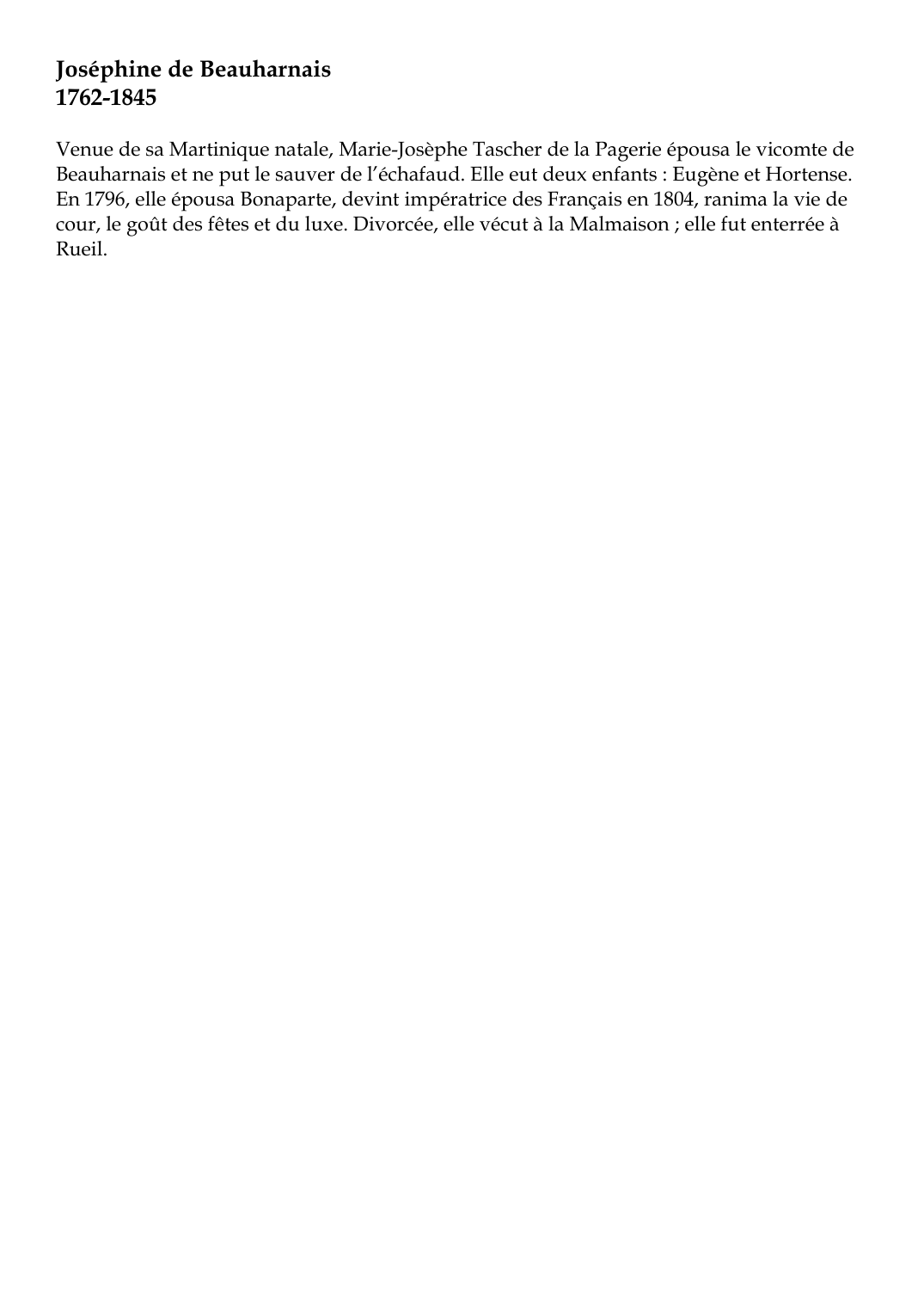 Prévisualisation du document Joséphine de Beauharnais1762-1845Venue de sa Martinique natale, Marie-Josèphe Tascher de la Pagerie épousa le vicomte deBeauharnais et ne put le sauver de l'échafaud.
