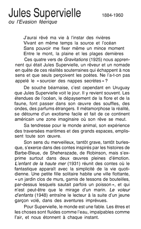 Prévisualisation du document Jules
Supervielle
ou /'Evasion féerique

1884-1960

J'aurai rêvé ma vie à l'instar des rivières
Vivant en même temps la source...