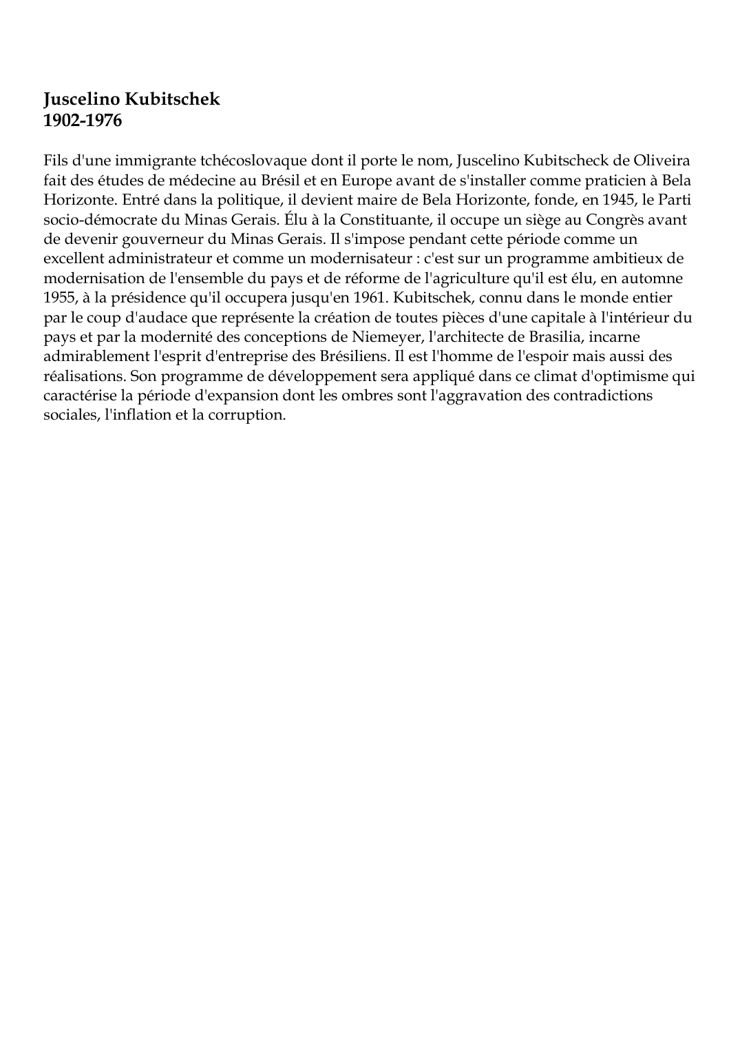 Prévisualisation du document Juscelino Kubitschek1902-1976Fils d'une immigrante tchécoslovaque dont il porte le nom, Juscelino Kubitscheck de Oliveirafait des études de médecine au Brésil et en Europe avant de s'installer comme praticien à BelaHorizonte.