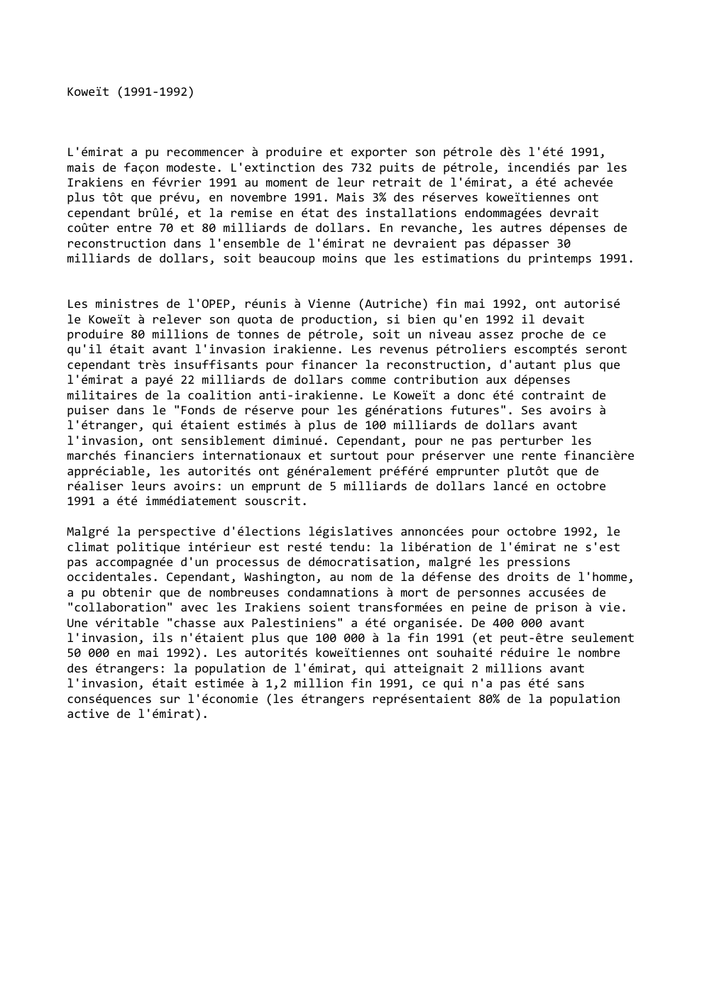 Prévisualisation du document Koweït (1991-1992)

L'émirat a pu recommencer à produire et exporter son pétrole dès l'été 1991,
mais de façon modeste. L'extinction...