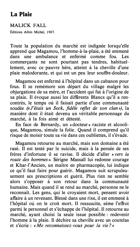 Prévisualisation du document La Plaie
MALICK FALL
Éditions Albin Michel, 1967.

Toute la population du marché est indignée lorsqu'elle
apprend que Magamou, l'homme-à-la-plaie,...