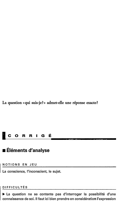 Prévisualisation du document La question «qui suis-je?» admet-elle une réponse exacte?

lcoRRIGE

■ Éléments d'analyse
1

NOTIONS EN JEU

La conscience, l'inconscient, le...