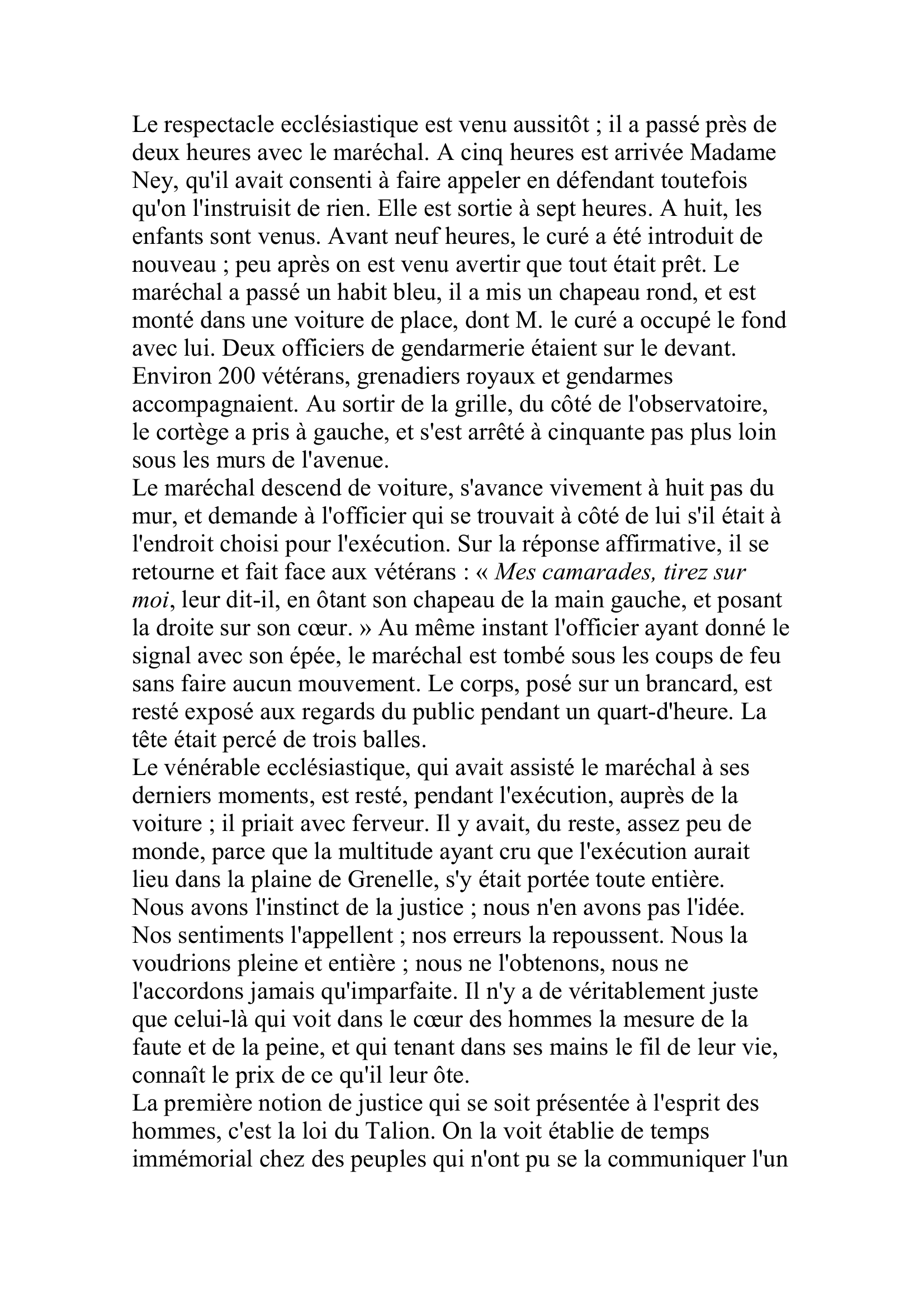 Prévisualisation du document La Quotidienne
Vendredi 8 décembre 1815

Nouvelles de Paris
Nous avons recueilli les détails suivants sur ce qui s'est passé entre la condamnation du maréchal Ney et son exécution :
Dès les trois heures du matin, la garde du condamné avait été remise à M.