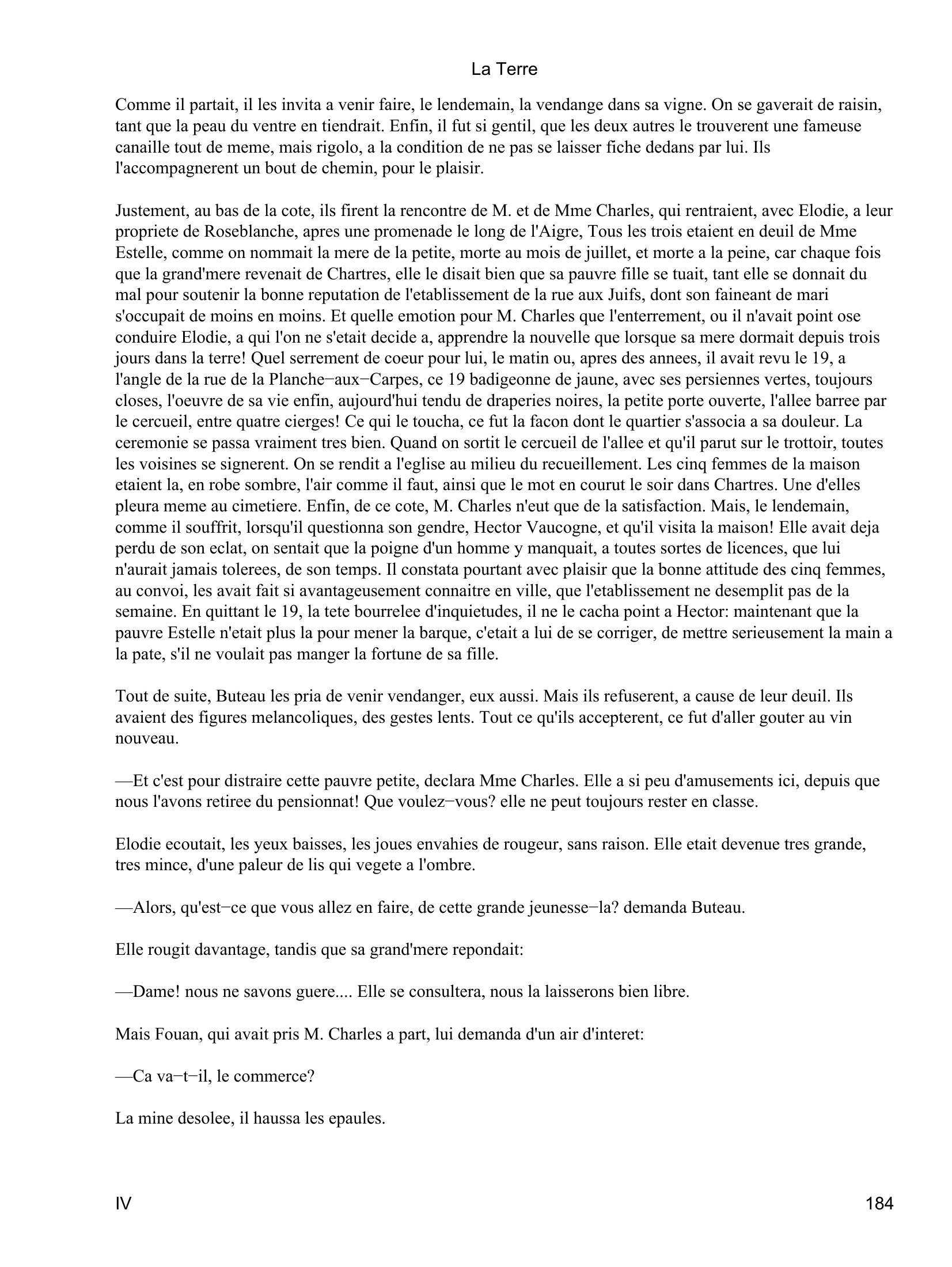 Prévisualisation du document La Terre
terre; ca le tenait si fort, qu'il avait signe un papier avec le pere Saucisse, par lequel celui-ci, apres sa mort, lui
cedait un arpent de terre, a la condition qu'il toucherai quinze sous chaque matin, sa vie durant.